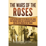 The Wars of the Roses: A Captivating Guide to the English Civil Wars That Brought down the Plantagenet Dynasty and Put the Tudors on the Throne