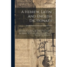 A Hebrew, Latin, And English Dictionary: Containing All The Hebrew And Chaldee Words Used In The Old Testament, Including The Proper Names, Arranged U