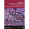 A Guide to Compassionate Healthcare: How to Develop Resilience and Wellbeing in Today's Stressful Environment