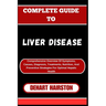 Complete Guide to Liver Disease: Comprehensive Overview Of Symptoms, Causes, Diagnosis, Treatments, Nutrition, And Preventive Strategies For Optimal H