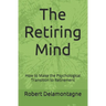 The Retiring Mind: How to Make the Psychological Transition to Retirement