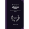 Electricity, Its Application in Medicine and Surgery: A Brief and Practical Exposition of Modern Scientific Electro-Therapeutics, Volumes 1-2