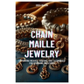 Chain Maille Jewelry: Exploring Weaves, Designs, and Techniques for Stunning Creations