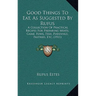 Good Things To Eat, As Suggested By Rufus: A Collection Of Practical Recipes For Preparing Meats, Game, Fowl, Fish, Puddings, Pastries, Etc. (1911)