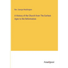 A History of the Church from The Earliest Ages to the Reformation