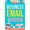 Business Email: Write to Win. Business English & Professional Email Writing Essentials: How to Write Emails for Work, Including 100+ Business Email Te