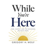 While You're Here: Time, Choice, and the Decisions We Must Make