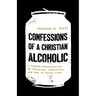 Confessions of a Christian Alcoholic: A Candid Conversation on Drinking, Addiction, and How to Break Free