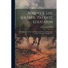 Robert E. Lee, Soldier, Patriot, Educator; With Special Reference to His Life and Services at Washington and Lee University, Lexington, Va