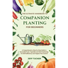 The Ultimate Handbook to Companion Planting for Beginners: A Comprehensive, Step-by-Step Guide to Successful Fruit, Vegetable and Herb Gardening for S