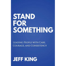 Stand for Something: Leading People with Care, Courage, and Consistency