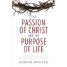 The Passion of Christ and the Purpose of Life: A Powerful Message of Hope for Those Who Place Their Faith in Christ