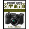 Beginners' Guide to Sony A6700: The Advanced Manual Control Tutorials for Optimal Exposure and Sharp Imagery