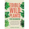 Edible Wild Plants for Beginners: Learn How to Harvest and Identify Edible Plants in the Wild! Your Complete Guide to Staying Safe While Exploring Nat