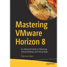 Mastering Vmware Horizon 8: An Advanced Guide to Delivering Virtual Desktops and Virtual Apps