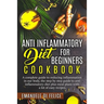 Anti Inflammatory Diet for Beginners Cookbook: A Complete Guide to Reducing Inflammation in our Body, the Step by Step Guide to Anti Inflammatory Diet