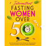Intermittent Fasting for Women Over 50: Every Burning Question About Weight Loss, Mental Health, Disease Prevention, Anti-Aging, and More: ANSWERED!