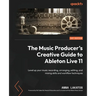 The Music Producer's Creative Guide to Ableton Live 11: Level up your music recording, arranging, editing, and mixing skills and workflow techniques