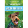 The Complete Guide to Welsh Terriers: Choosing, Preparing for, Training, Grooming, Socializing, Exercising, Feeding, and Loving Your New Welsh Terrier