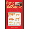 The Ultimate Guide to Home Butchering: How to Prepare Any Animal or Bird for the Table or Freezer