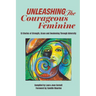 Unleashing the Courageous Feminine: 13 Stories of Strength, Grace and Awakening Through Adversity