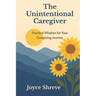 The Unintentional Caregiver: Practical Wisdom for Your Caregiving Journey
