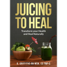Juicing to Heal: Transform your Health and Heal Naturally