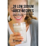 39 Low Sodium Juice Recipes: Reduce the Amount of Salt You Consume Using Organic Ingredients that Taste Great
