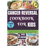 Cancer Reversal Cookbook for Kids: Nutritious and Delicious Recipes with Expert Guidance to Empower Young Warriors in Their Fight Against Cancer