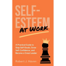 Self-Esteem at Work: A Practical Guide to Stop Self-Doubt, Grow Self-Confidence and Become a Great Leader