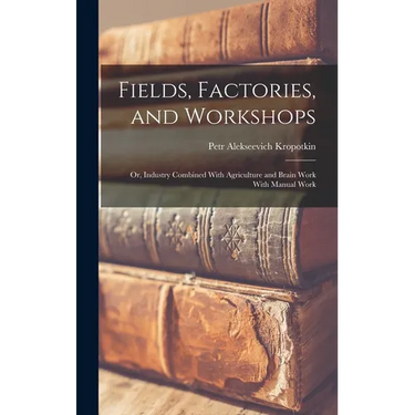 Fields, Factories, and Workshops; or, Industry Combined With Agriculture and Brain Work With Manual Work