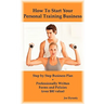 How To Start Your Personal Training Business: Step by Step Business Plan and Forms. Get a Fitness and Personal Training Certification and Become a Cer