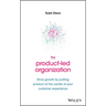 The Product-Led Organization: Drive Growth by Putting Product at the Center of Your Customer Experience