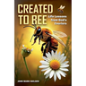 Created to Bee: Life Lessons from God's Couriers - Christian Devotional Insights on God's Creation, Biblical Life Lessons, and Spiritual Growth Throug