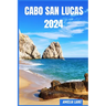 Cabo San Lucas 2024: The Update Pocket Guide To Discover Cabo San Lucas Enchanting Sight, Best Hotel, Fun Full Activities, Itinerary, Best