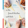 In the French Kitchen with Kids: Easy, Everyday Dishes for the Whole Family to Make and Enjoy: A Cookbook