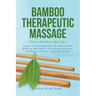 BAMBOO THERAPEUTIC MASSAGE (Thera Bamboo Massage): An Easy-to-Understand Guide for Relieving Pain, Reducing Tight Muscles Using Bamboo Self-Care, and