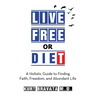 Live Free or Diet: A Holistic Guide to Finding Faith, Freedom, and Abundant Life