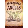 Archangels and Angels: Embracing Guidance from Guardian Angels, Metatron, Michael, Raphael, Uriel, and the Mysteries of Angel Numbers