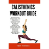 Calisthenics Workout Guide: Bodyweight Exercises and Training Routines for Burning Fat, Building Muscle, Improving Strength and Losing Weight Thro