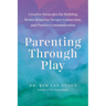 Parenting Through Play: Creative Strategies for Building Better Behavior, Deeper Connection, and Positive Communication
