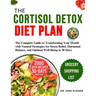 The Cortisol Detox Diet Plan: The Complete Guide to Transforming Your Health with Natural Strategies for Stress Relief, Hormonal Balance, and Optima