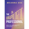The Unapologetic Professional: How to Lead, Create, and Succeed Without Shrinking Yourself to Fit the Mold
