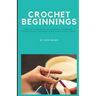 Crochet Beginnings: Tips for Learning Techniques, Choosing Projects and Sharing Your Completed Items.