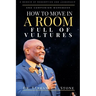 How to Move in a Room Full of Vultures: A Memoir of Redemption and Leadership