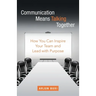 Communication Means Talking Together: How You Can Inspire Your Team and Lead with Purpose
