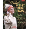 Crochet Messy Bun Hats: 12 Quick and Easy Designs for Looking Good While Keeping Out the Cold