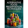 Alternative Food Preservation Techniques: The No Freezing and Canning Guide to Preserving Fish, Meat, Vegetables, and More through Traditional Methods