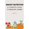 Smart Nutrition: A Complete Guide to Healthy Living