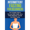 Intermittent Fasting For Beginners: The complete guide to fat loss, better health, and a faster metabolism through intermittent fasting